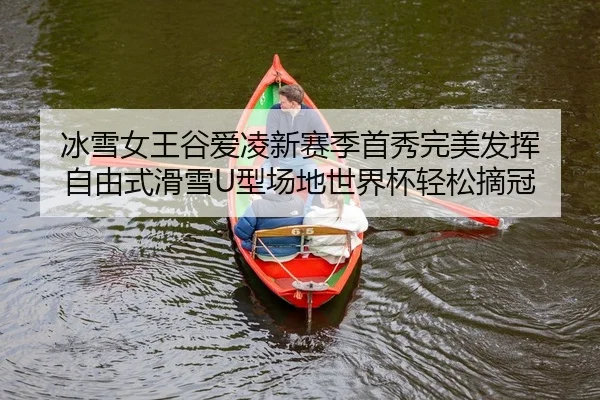 冰雪女王谷爱凌新赛季首秀完美发挥 自由式滑雪U型场地世界杯轻松摘冠